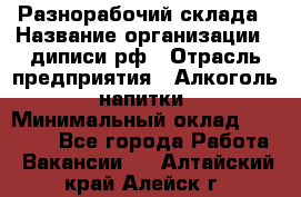 Разнорабочий склада › Название организации ­ диписи.рф › Отрасль предприятия ­ Алкоголь, напитки › Минимальный оклад ­ 17 300 - Все города Работа » Вакансии   . Алтайский край,Алейск г.